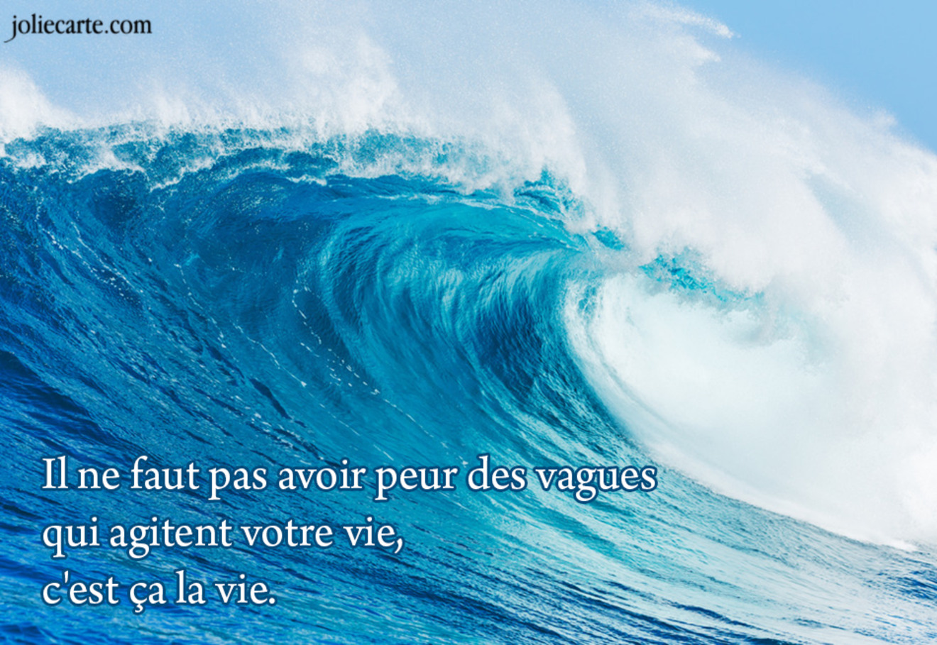 Il ne faut pas avoir peur des vagues qui agitent votre vie, c'est ça la vie.